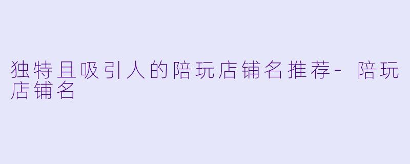 独特且吸引人的陪玩店铺名推荐-陪玩店铺名