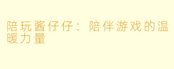 陪玩酱仔仔:陪伴游戏的温暖力量