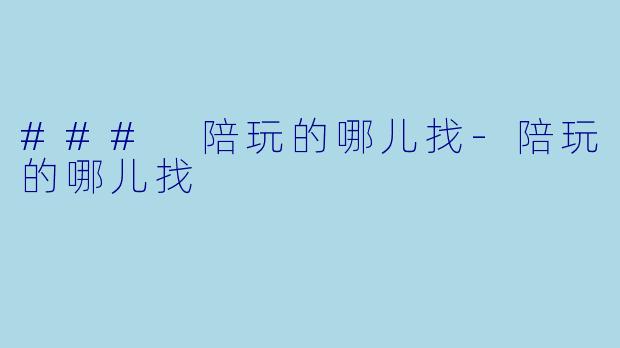 ### 陪玩的哪儿找-陪玩的哪儿找