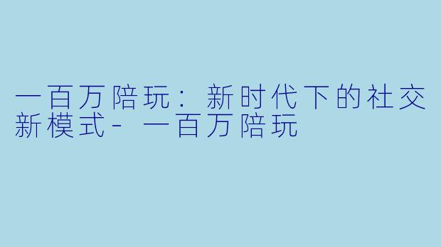 一百万陪玩：新时代下的社交新模式-一百万陪玩