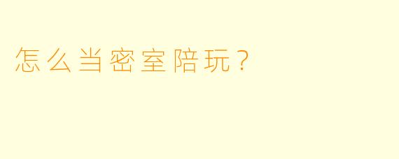 怎么当密室陪玩?