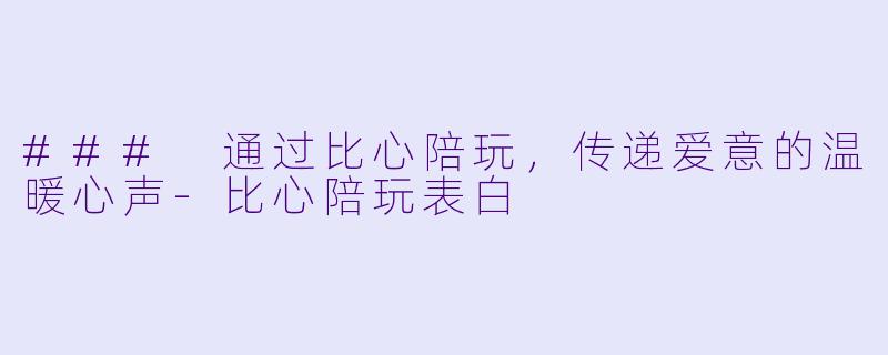 ### 通过比心陪玩，传递爱意的温暖心声-比心陪玩表白