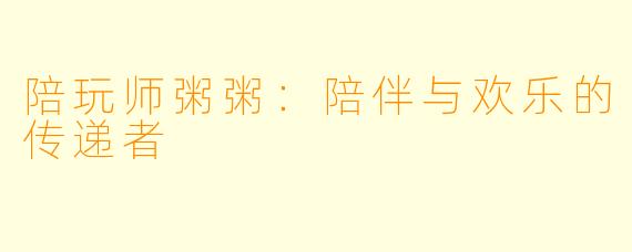 陪玩师粥粥：陪伴与欢乐的传递者