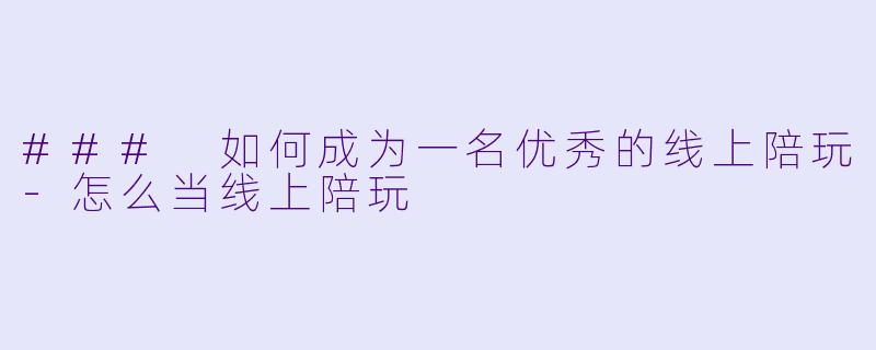 ### 如何成为一名优秀的线上陪玩-怎么当线上陪玩