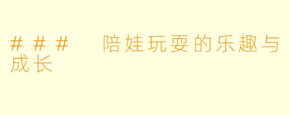 ### 陪娃玩耍的乐趣与成长