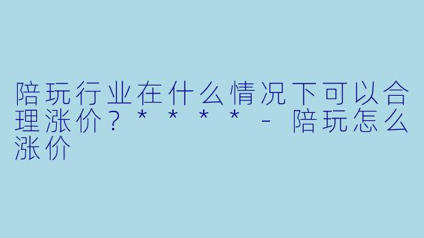 陪玩行业在什么情况下可以合理涨价?****