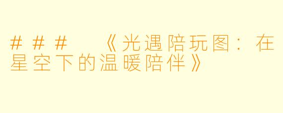 ### 《光遇陪玩图：在星空下的温暖陪伴》