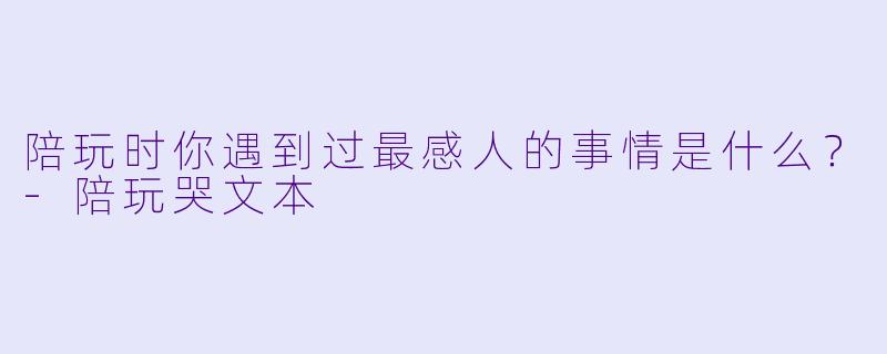 陪玩时你遇到过最感人的事情是什么?