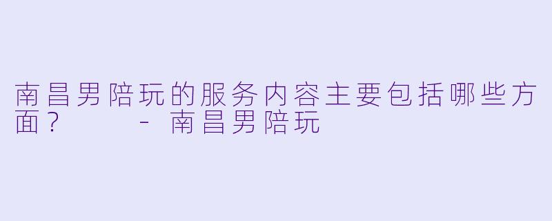 南昌男陪玩的服务内容主要包括哪些方面？  