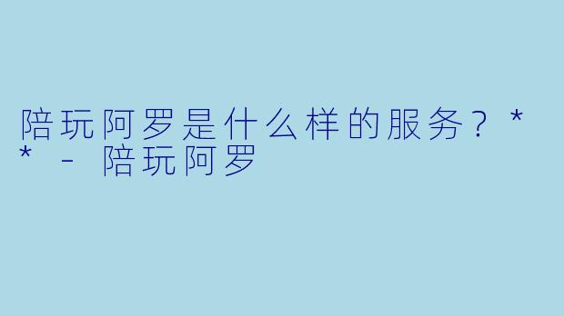 陪玩阿罗是什么样的服务？**-陪玩阿罗