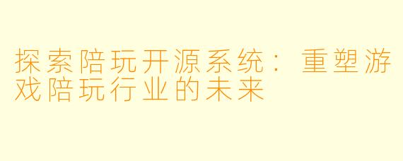 探索陪玩开源系统：重塑游戏陪玩行业的未来