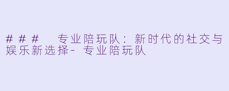 ### 专业陪玩队：新时代的社交与娱乐新选择-专业陪玩队