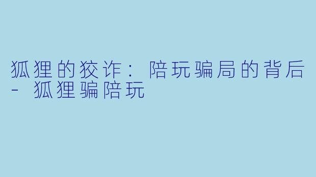 狐狸的狡诈：陪玩骗局的背后-狐狸骗陪玩