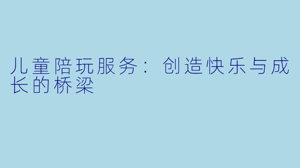 儿童陪玩服务：创造快乐与成长的桥梁