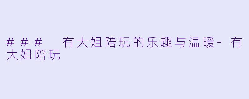 ### 有大姐陪玩的乐趣与温暖-有大姐陪玩