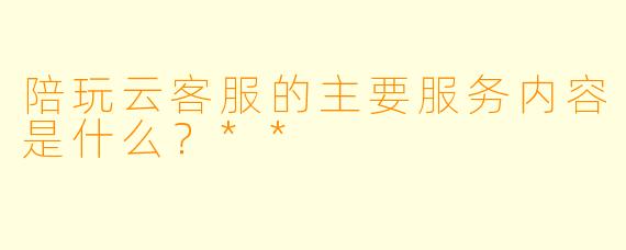 陪玩云客服的主要服务内容是什么？**
