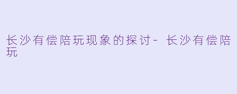 长沙有偿陪玩现象的探讨-长沙有偿陪玩