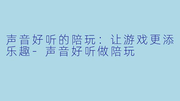 声音好听的陪玩:让游戏更添乐趣-声音好听做陪玩