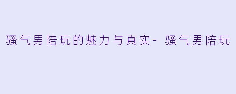 骚气男陪玩的魅力与真实