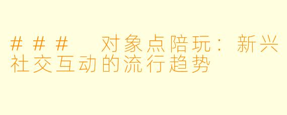 ### 对象点陪玩：新兴社交互动的流行趋势