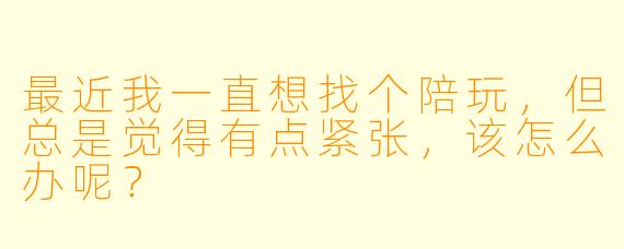 最近我一直想找个陪玩,但总是觉得有点紧张,该怎么办呢?