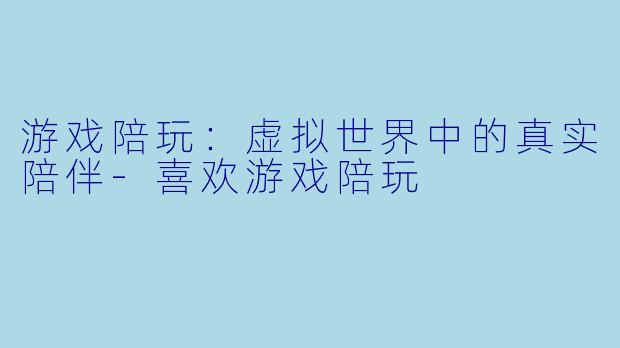 游戏陪玩：虚拟世界中的真实陪伴-喜欢游戏陪玩