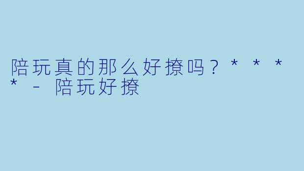 陪玩真的那么好撩吗？****-陪玩好撩