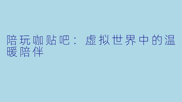陪玩咖贴吧：虚拟世界中的温暖陪伴