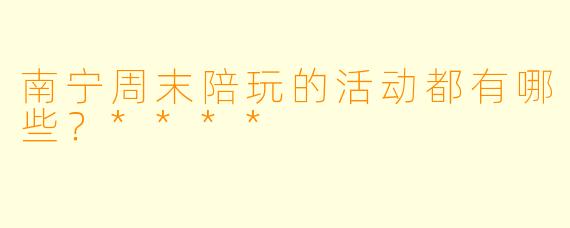 南宁周末陪玩的活动都有哪些?****