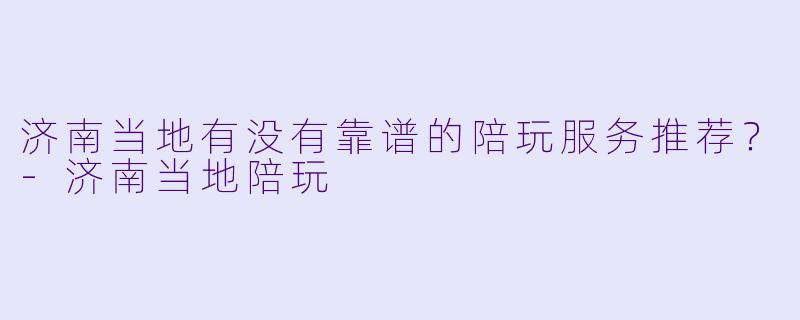 济南当地有没有靠谱的陪玩服务推荐？