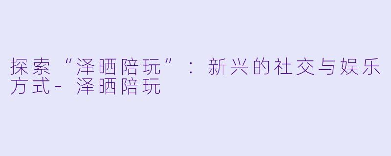 探索“泽晒陪玩”：新兴的社交与娱乐方式