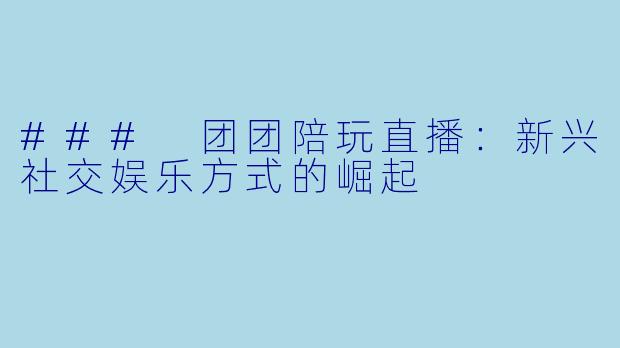 ### 团团陪玩直播:新兴社交娱乐方式的崛起