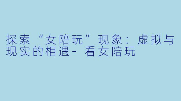 探索“女陪玩”现象:虚拟与现实的相遇