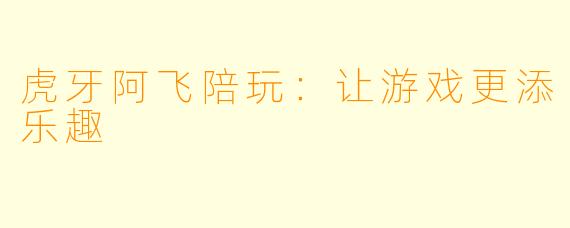 虎牙阿飞陪玩：让游戏更添乐趣