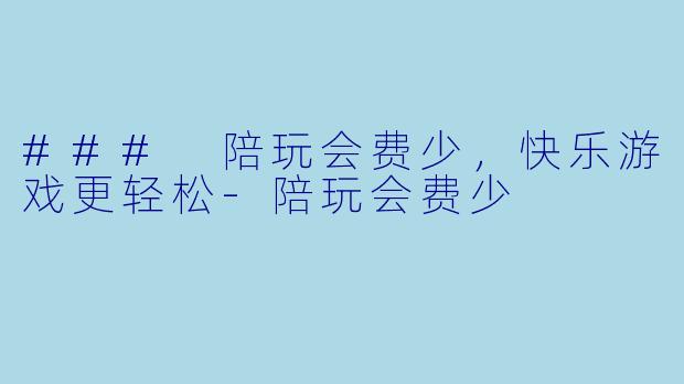 ### 陪玩会费少，快乐游戏更轻松-陪玩会费少