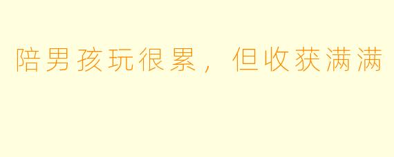 陪男孩玩很累，但收获满满