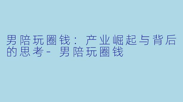 男陪玩圈钱:产业崛起与背后的思考