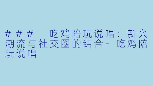 ### 吃鸡陪玩说唱：新兴潮流与社交圈的结合-吃鸡陪玩说唱