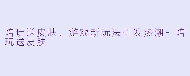 陪玩送皮肤，游戏新玩法引发热潮-陪玩送皮肤