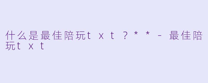 什么是最佳陪玩txt？**-最佳陪玩txt
