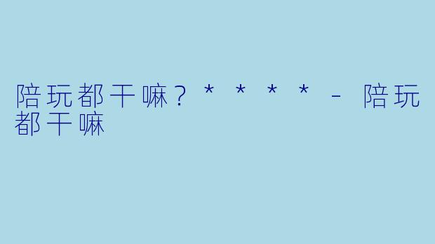 陪玩都干嘛？****
