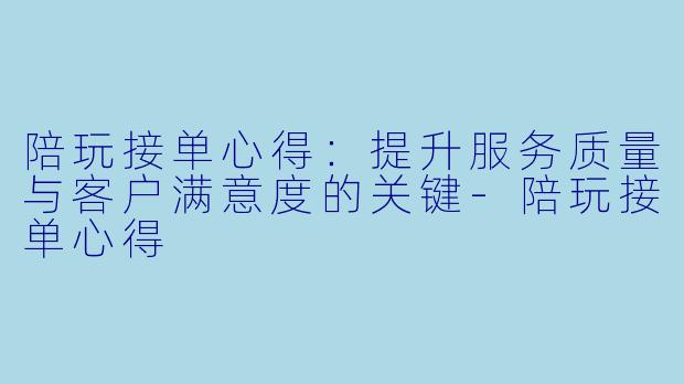 陪玩接单心得：提升服务质量与客户满意度的关键-陪玩接单心得