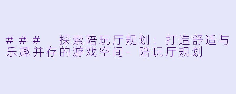 ### 探索陪玩厅规划：打造舒适与乐趣并存的游戏空间-陪玩厅规划