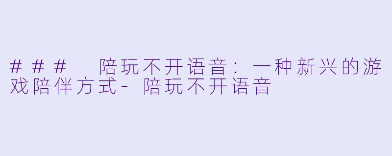 ### 陪玩不开语音：一种新兴的游戏陪伴方式-陪玩不开语音