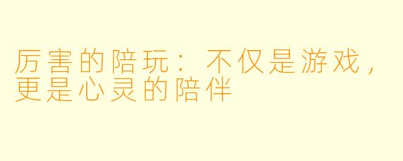 厉害的陪玩：不仅是游戏，更是心灵的陪伴