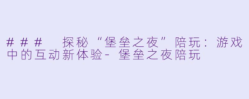 ### 探秘“堡垒之夜”陪玩：游戏中的互动新体验-堡垒之夜陪玩