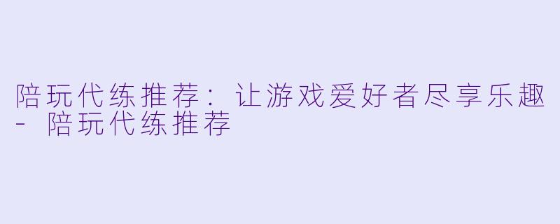 陪玩代练推荐：让游戏爱好者尽享乐趣-陪玩代练推荐