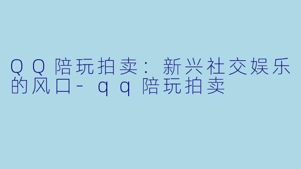 QQ陪玩拍卖：新兴社交娱乐的风口-qq陪玩拍卖