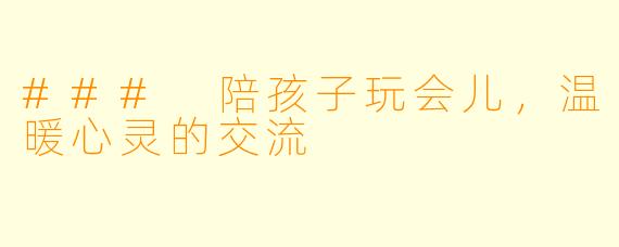 ### 陪孩子玩会儿，温暖心灵的交流