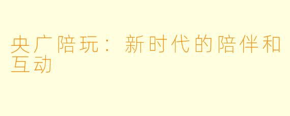央广陪玩：新时代的陪伴和互动